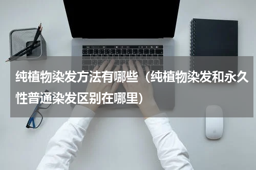 纯植物染发方法有哪些（纯植物染发和永久性普通染发区别在哪里）