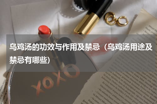 乌鸡汤的功效与作用及禁忌（乌鸡汤用途及禁忌有哪些）