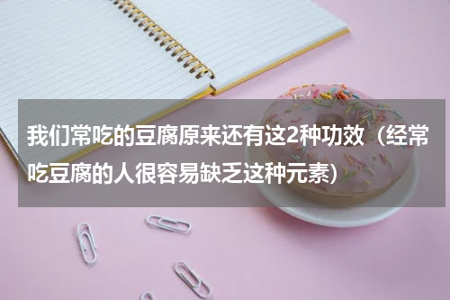 我们常吃的豆腐原来还有这2种功效（经常吃豆腐的人很容易缺乏这种元素）