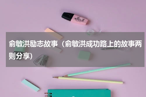俞敏洪励志故事（俞敏洪成功路上的故事两则分享）