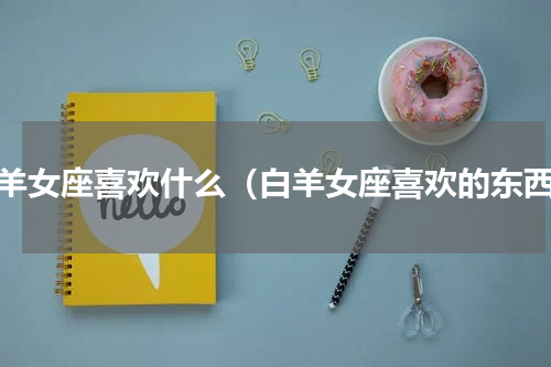 白羊女座喜欢什么（白羊女座喜欢的东西）