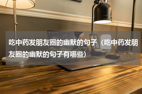 吃中药发朋友圈的幽默的句子（吃中药发朋友圈的幽默的句子有哪些）