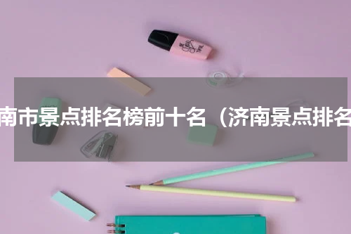济南市景点排名榜前十名（济南景点排名）