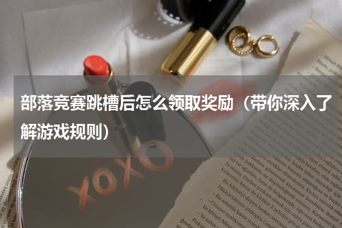 部落竞赛跳槽后怎么领取奖励（带你深入了解游戏规则）