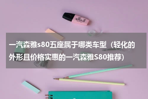 一汽森雅s80五座属于哪类车型（轻化的外形且价格实惠的一汽森雅S80推荐）