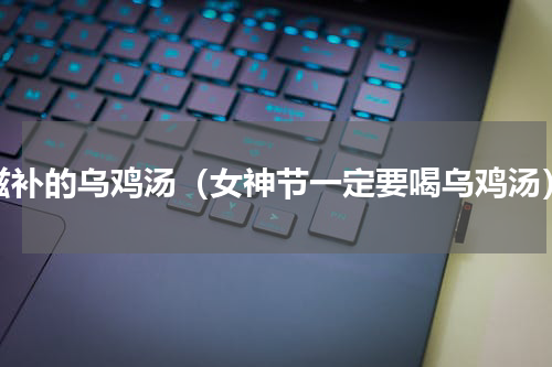 滋补的乌鸡汤（女神节一定要喝乌鸡汤）