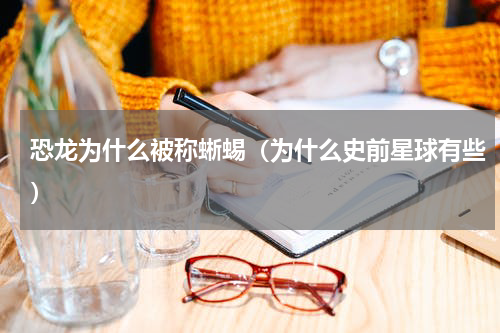 恐龙为什么被称蜥蜴（为什么史前星球有些）
