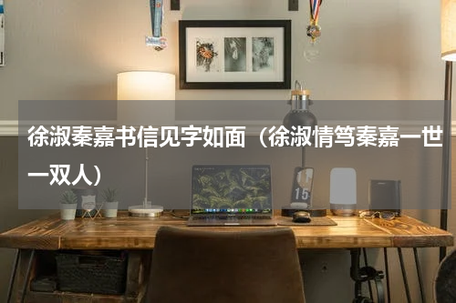 徐淑秦嘉书信见字如面（徐淑情笃秦嘉一世一双人）