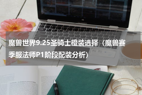 魔兽世界9.25圣骑士橙装选择（魔兽赛季服法师P1阶段配装分析）