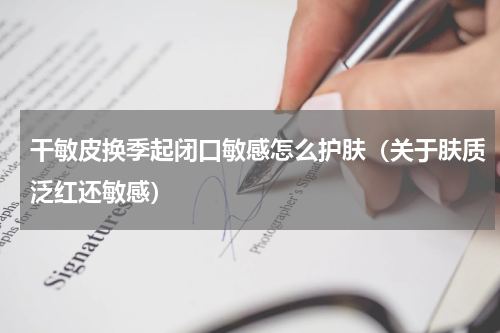 干敏皮换季起闭口敏感怎么护肤（关于肤质泛红还敏感）