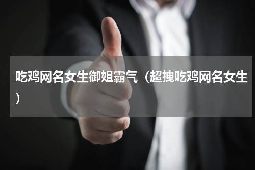 吃鸡网名女生御姐霸气（超拽吃鸡网名女生）
