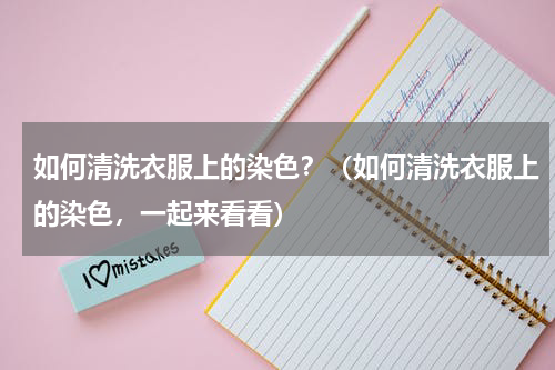 如何清洗衣服上的染色？（如何清洗衣服上的染色，一起来看看）