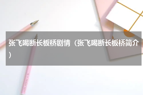 张飞喝断长板桥剧情（张飞喝断长板桥简介）