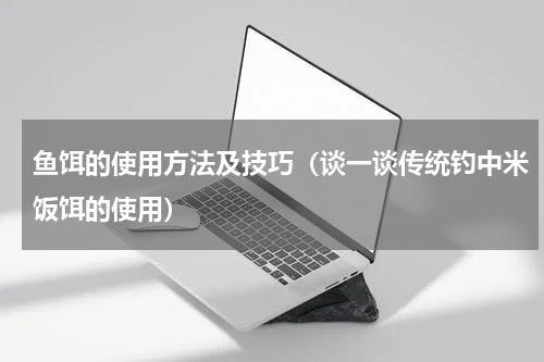 鱼饵的使用方法及技巧（谈一谈传统钓中米饭饵的使用）