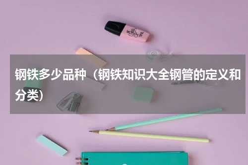钢铁多少品种（钢铁知识大全钢管的定义和分类）