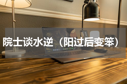 院士谈水逆（阳过后变笨）