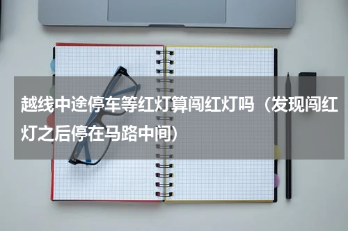 越线中途停车等红灯算闯红灯吗（发现闯红灯之后停在马路中间）