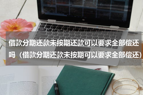 借款分期还款未按期还款可以要求全部偿还吗（借款分期还款未按期可以要求全部偿还）