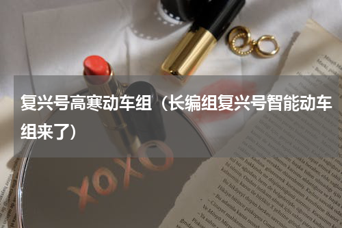 复兴号高寒动车组（长编组复兴号智能动车组来了）