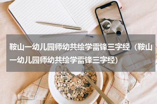 鞍山一幼儿园师幼共绘学雷锋三字经（鞍山一幼儿园师幼共绘学雷锋三字经）