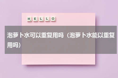 泡萝卜水可以重复用吗（泡萝卜水能以重复用吗）