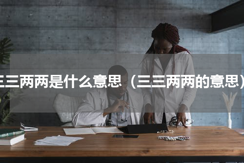 三三两两是什么意思（三三两两的意思）