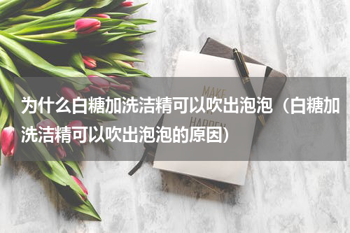 为什么白糖加洗洁精可以吹出泡泡（白糖加洗洁精可以吹出泡泡的原因）