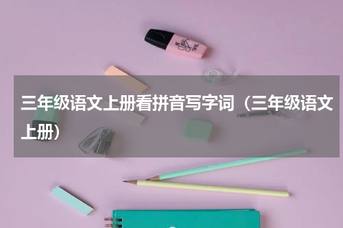三年级语文上册看拼音写字词（三年级语文上册）