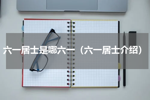 六一居士是哪六一（六一居士介绍）