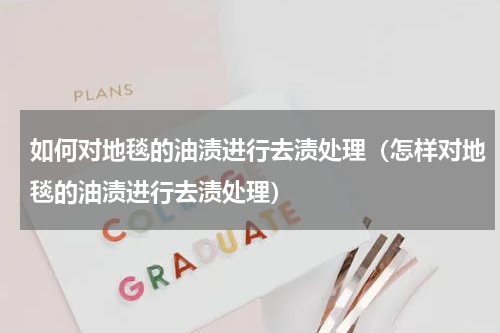 如何对地毯的油渍进行去渍处理（怎样对地毯的油渍进行去渍处理）