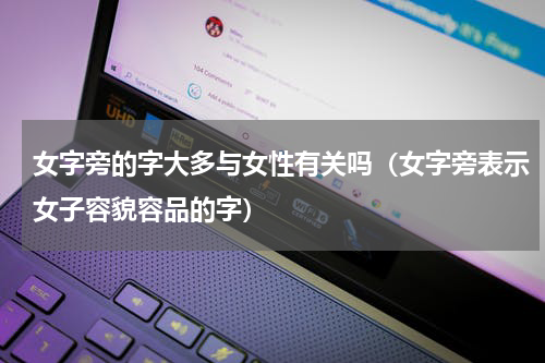 女字旁的字大多与女性有关吗（女字旁表示女子容貌容品的字）