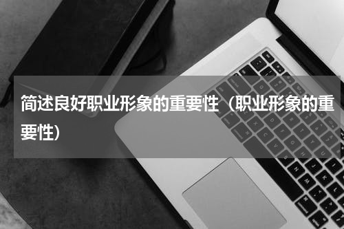 简述良好职业形象的重要性（职业形象的重要性）