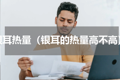 银耳热量（银耳的热量高不高）