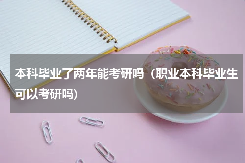 本科毕业了两年能考研吗（职业本科毕业生可以考研吗）