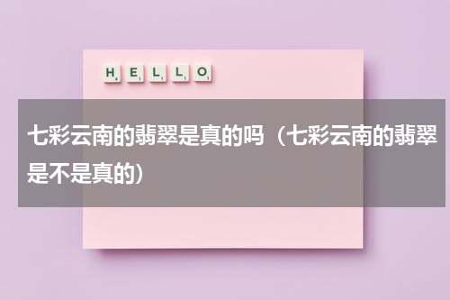 七彩云南的翡翠是真的吗（七彩云南的翡翠是不是真的）