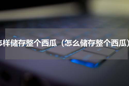 怎样储存整个西瓜（怎么储存整个西瓜）