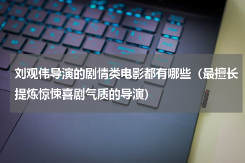 刘观伟导演的剧情类电影都有哪些（最擅长提炼惊悚喜剧气质的导演）