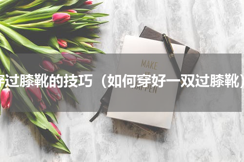 穿过膝靴的技巧（如何穿好一双过膝靴）