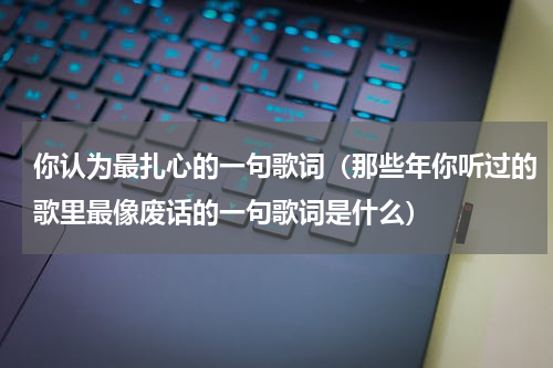 你认为最扎心的一句歌词（那些年你听过的歌里最像废话的一句歌词是什么）