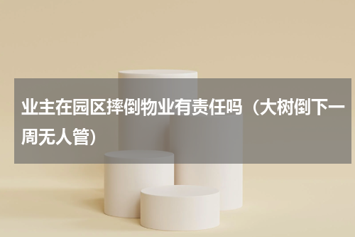 业主在园区摔倒物业有责任吗（大树倒下一周无人管）