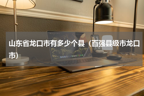 山东省龙口市有多少个县（百强县级市龙口市）
