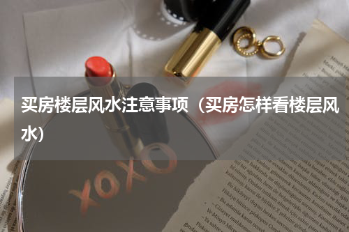 买房楼层风水注意事项（买房怎样看楼层风水）