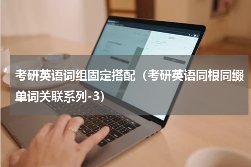 考研英语词组固定搭配（考研英语同根同缀单词关联系列-3）