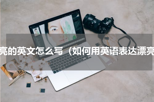 漂亮的英文怎么写（如何用英语表达漂亮）
