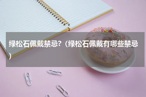 绿松石佩戴禁忌?（绿松石佩戴有哪些禁忌）