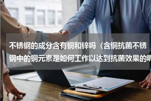 不锈钢的成分含有铜和锌吗（含铜抗菌不锈钢中的铜元素是如何工作以达到抗菌效果的呢）