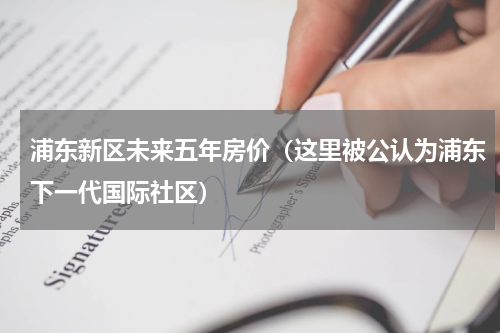 浦东新区未来五年房价（这里被公认为浦东下一代国际社区）