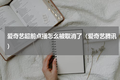 爱奇艺超前点播怎么被取消了（爱奇艺腾讯）