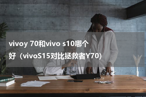vivoy 70和vivo s10哪个好（vivoS15对比拯救者Y70）