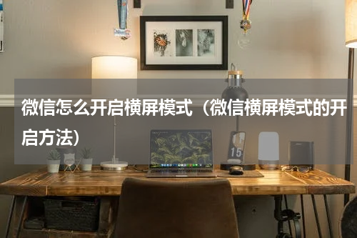 微信怎么开启横屏模式（微信横屏模式的开启方法）